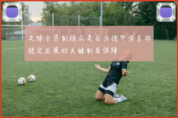 足球会员制模式是否为德甲俱乐部稳定发展的关键制度保障