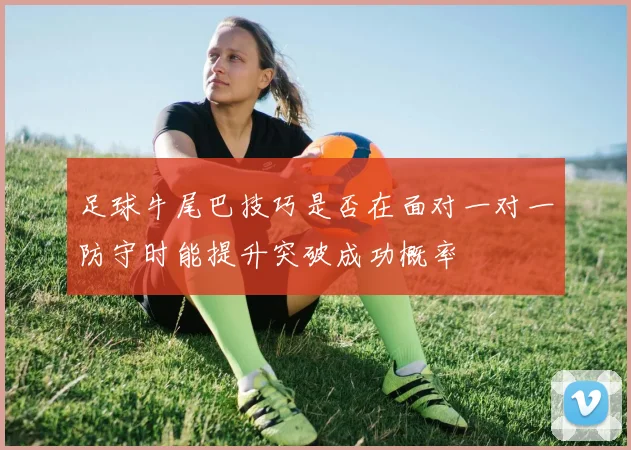 足球牛尾巴技巧是否在面对一对一防守时能提升突破成功概率