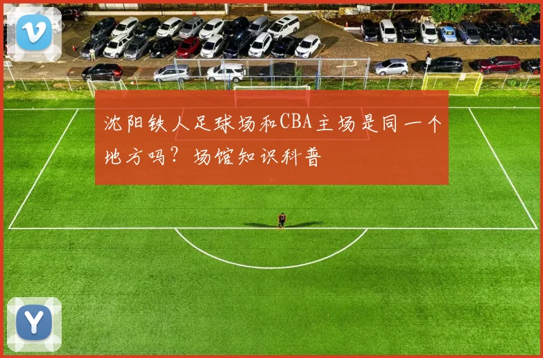 沈阳铁人足球场和CBA主场是同一个地方吗?场馆知识科普