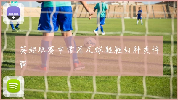 英超联赛中常用足球鞋鞋钉种类详解