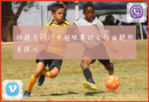 杨颖与2019中超联赛的合作话题热度探讨