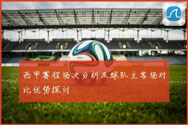 西甲赛程场次分析及球队主客场对比优势探讨