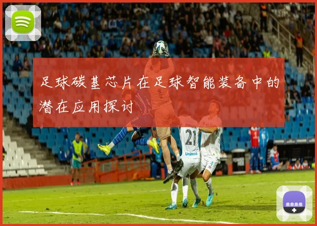 足球碳基芯片在足球智能装备中的潜在应用探讨