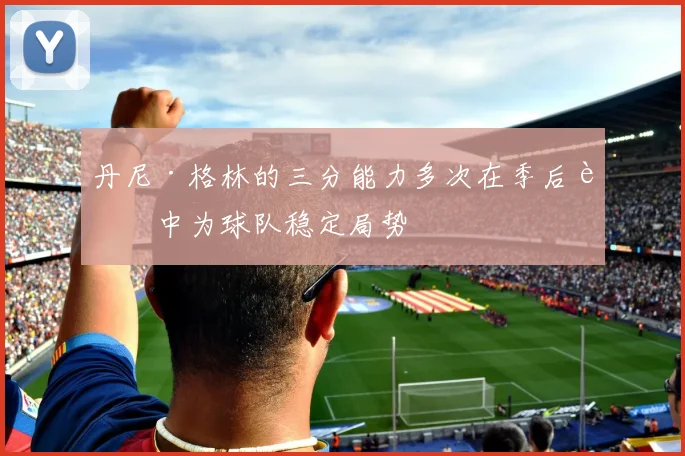 丹尼·格林的三分能力多次在季后赛中为球队稳定局势