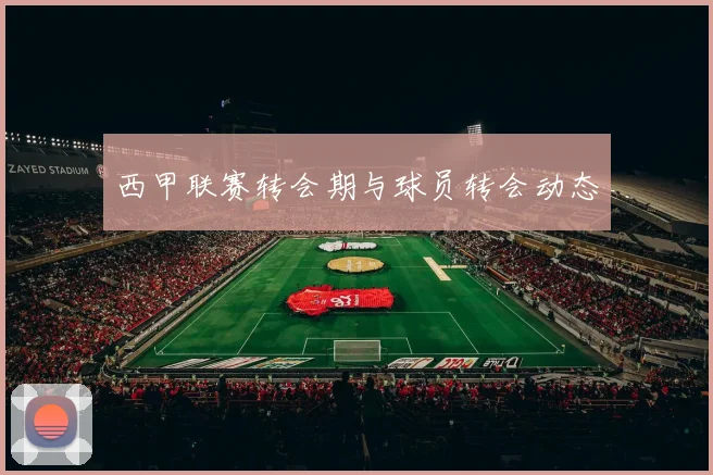 西甲联赛转会期与球员转会动态