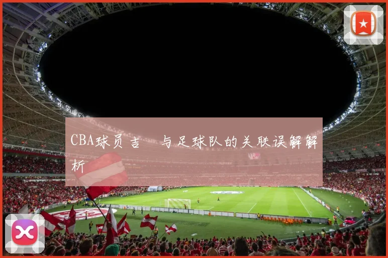 CBA球员吉喆与足球队的关联误解解析