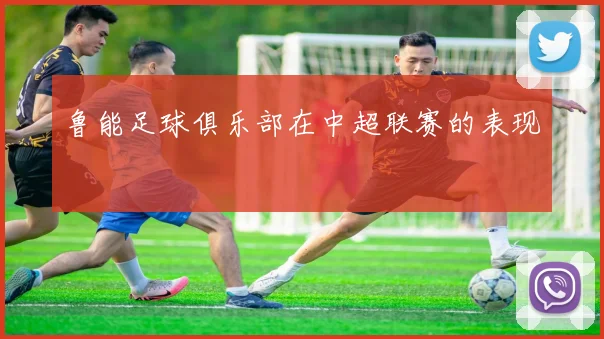 鲁能足球俱乐部在中超联赛的表现