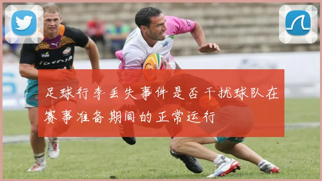 足球行李丢失事件是否干扰球队在赛事准备期间的正常运行